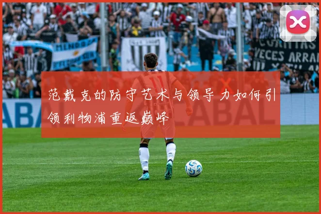 范戴克的防守艺术与领导力如何引领利物浦重返巅峰