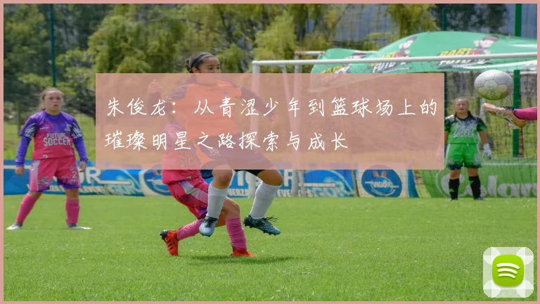 朱俊龙：从青涩少年到篮球场上的璀璨明星之路探索与成长